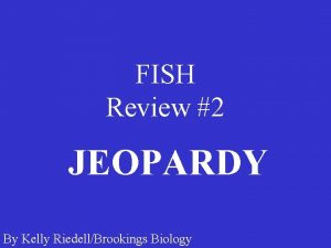 FISH Review 2 JEOPARDY By Kelly RiedellBrookings Biology