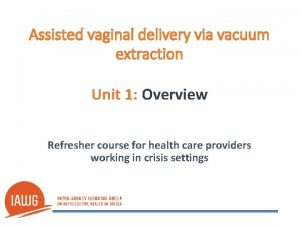 Assisted vaginal delivery via vacuum extraction Unit 1