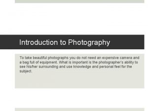 Introduction to Photography To take beautiful photographs you