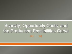 Scarcity Opportunity Costs and the Production Possibilities Curve