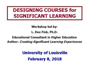 DESIGNING COURSES for SIGNIFICANT LEARNING Workshop led by