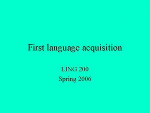 First language acquisition LING 200 Spring 2006 Overview