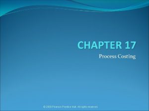 CHAPTER 17 Process Costing 2009 Pearson Prentice Hall