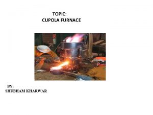 TOPIC CUPOLA FURNACE BY SHUBHAM KHARWAR SR NO