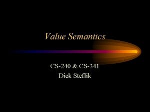 Value Semantics CS240 CS341 Dick Steflik Value Semantics