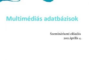 Multimdis adatbzisok Szeminriumi elads 2011 prilis 4 Adatbzisok