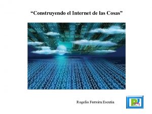 Construyendo el Internet de las Cosas Rogelio Ferreira