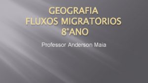GEOGRAFIA FLUXOS MIGRATRIOS 8ANO Professor Anderson Maia Fluxos