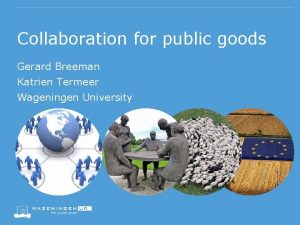 Collaboration for public goods Gerard Breeman Katrien Termeer