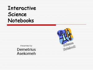 Interactive Science Notebooks Presented by Demetrius Asekomeh What