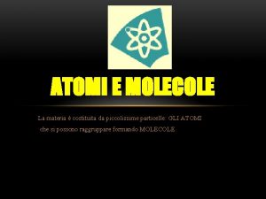 ATOMI E MOLECOLE La materia costituita da piccolissime