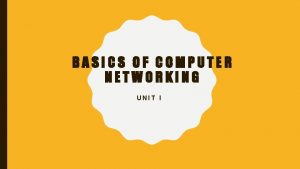 BASICS OF COMPUTER NETWORKING UNIT I TOPICS Networking