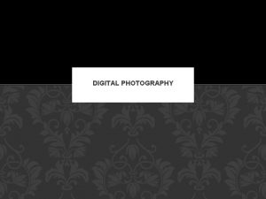 DIGITAL PHOTOGRAPHY PHOTOGRAPHY IS AN ART Photography is