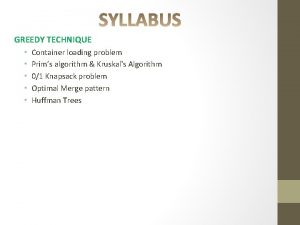GREEDY TECHNIQUE Container loading problem Prims algorithm Kruskals