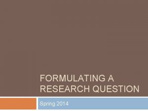 FORMULATING A RESEARCH QUESTION Spring 2014 Doing research