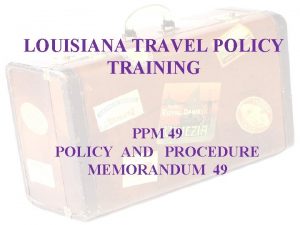 LOUISIANA TRAVEL POLICY TRAINING PPM 49 POLICY AND