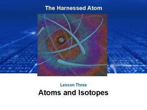 The Harnessed Atom Lesson Three Atoms and Isotopes