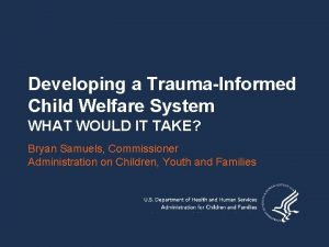 Developing a TraumaInformed Child Welfare System WHAT WOULD