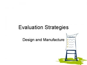Evaluation Strategies Design and Manufacture Strategies Why do