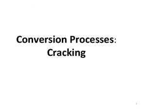 Conversion Processes Cracking 1 Cracking is the breakdown