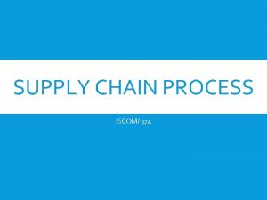 SUPPLY CHAIN PROCESS ISCOM 374 SUPPLY CHAIN PROCESS