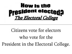 The Electoral College Citizens vote for electors who