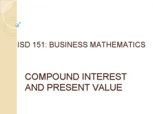 ISD 151 BUSINESS MATHEMATICS COMPOUND INTEREST AND PRESENT