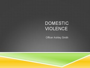 DOMESTIC VIOLENCE Officer Ashley Smith DOMESTIC INCIDENT Any