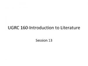 UGRC 160 Introduction to Literature Session 13 Overview