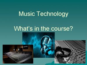 Music Technology Whats in the course Music Technology