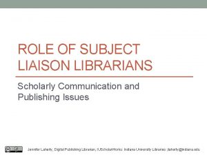 ROLE OF SUBJECT LIAISON LIBRARIANS Scholarly Communication and