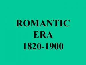 ROMANTIC ERA 1820 1900 THE ROMANTIC PERIOD WAS