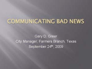 COMMUNICATING BAD NEWS Gary D Greer City Manager