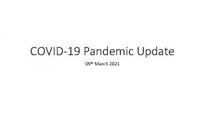 COVID19 Pandemic Update 09 th March 2021 Outline