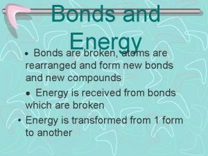 Bonds and Energy Bonds are broken atoms are