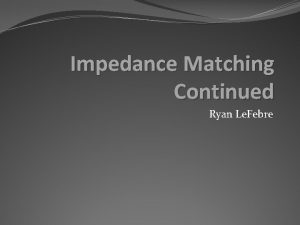 Impedance Matching Continued Ryan Le Febre Terminated Lossless