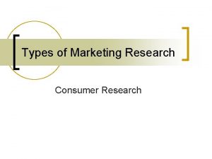 Types of Marketing Research Consumer Research Consumer Research