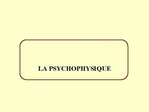 LA PSYCHOPHYSIQUE La psychophysique I LE CADRE THEORIQUE