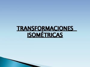 TRANSFORMACIONES ISOMTRICAS QU SON LAS TRANSFORMACIONES ISOMTRICAS Son