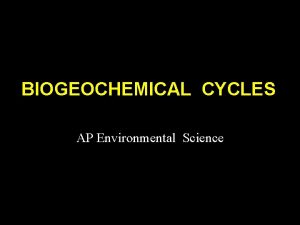 BIOGEOCHEMICAL CYCLES AP Environmental Science Biogeochemical Cycles Flow
