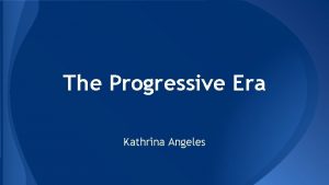 The Progressive Era Kathrina Angeles The Progressive Era