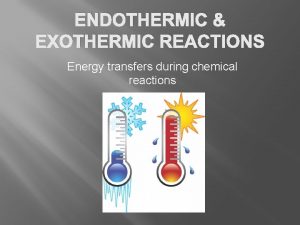 ENDOTHERMIC EXOTHERMIC REACTIONS Energy transfers during chemical reactions