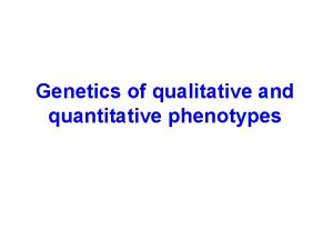 Genetics of qualitative and quantitative phenotypes Qualitative traits