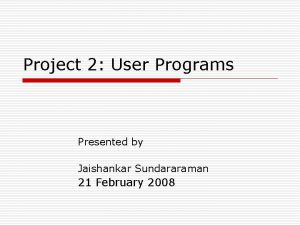 Project 2 User Programs Presented by Jaishankar Sundararaman