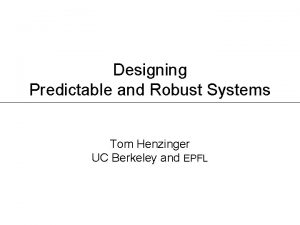 Designing Predictable and Robust Systems Tom Henzinger UC