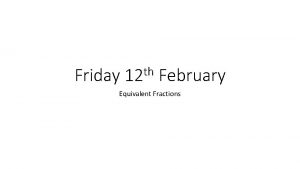 Friday th 12 February Equivalent Fractions Equivalent Fractions