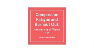 Compassion Fatigue and Burnout Out How and why