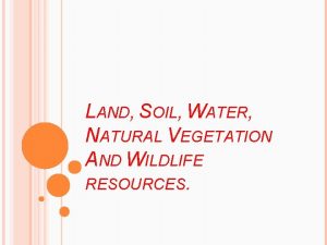 LAND SOIL WATER NATURAL VEGETATION AND WILDLIFE RESOURCES