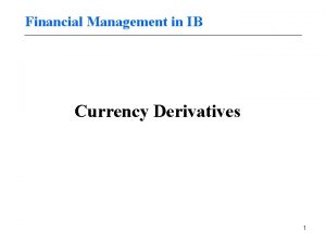 Financial Management in IB Currency Derivatives 1 Currency