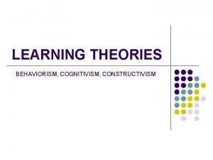 LEARNING THEORIES BEHAVIORISM COGNITIVISM CONSTRUCTIVISM Background Information l